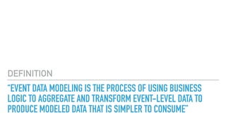 “EVENT DATA MODELING IS THE PROCESS OF USING BUSINESS
LOGIC TO AGGREGATE AND TRANSFORM EVENT-LEVEL DATA TO
PRODUCE MODELED DATA THAT IS SIMPLER TO CONSUME”
DEFINITION
 