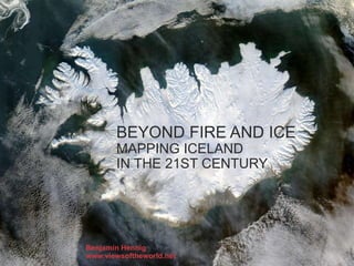 BEYOND FIRE AND ICE
MAPPING ICELAND
IN THE 21ST CENTURY
Benjamin Hennig
www.viewsoftheworld.net
 