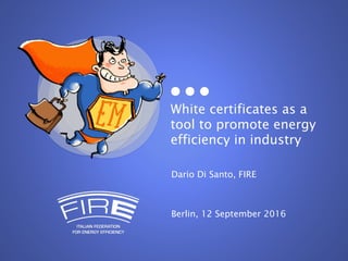 White certificates as a
tool to promote energy
efficiency in industry
Dario Di Santo, FIRE
Berlin, 12 September 2016
 
