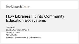 How Libraries Fit into Community
Education Ecosystems
Lee Rainie
Director, Pew Internet Project
January 11, 2016
ALA Midwinter
@lrainie | @pewinternet | @pewresearch
 