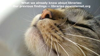 What we already know about libraries:
Our previous findings -- libraries.pewinternet.org
 