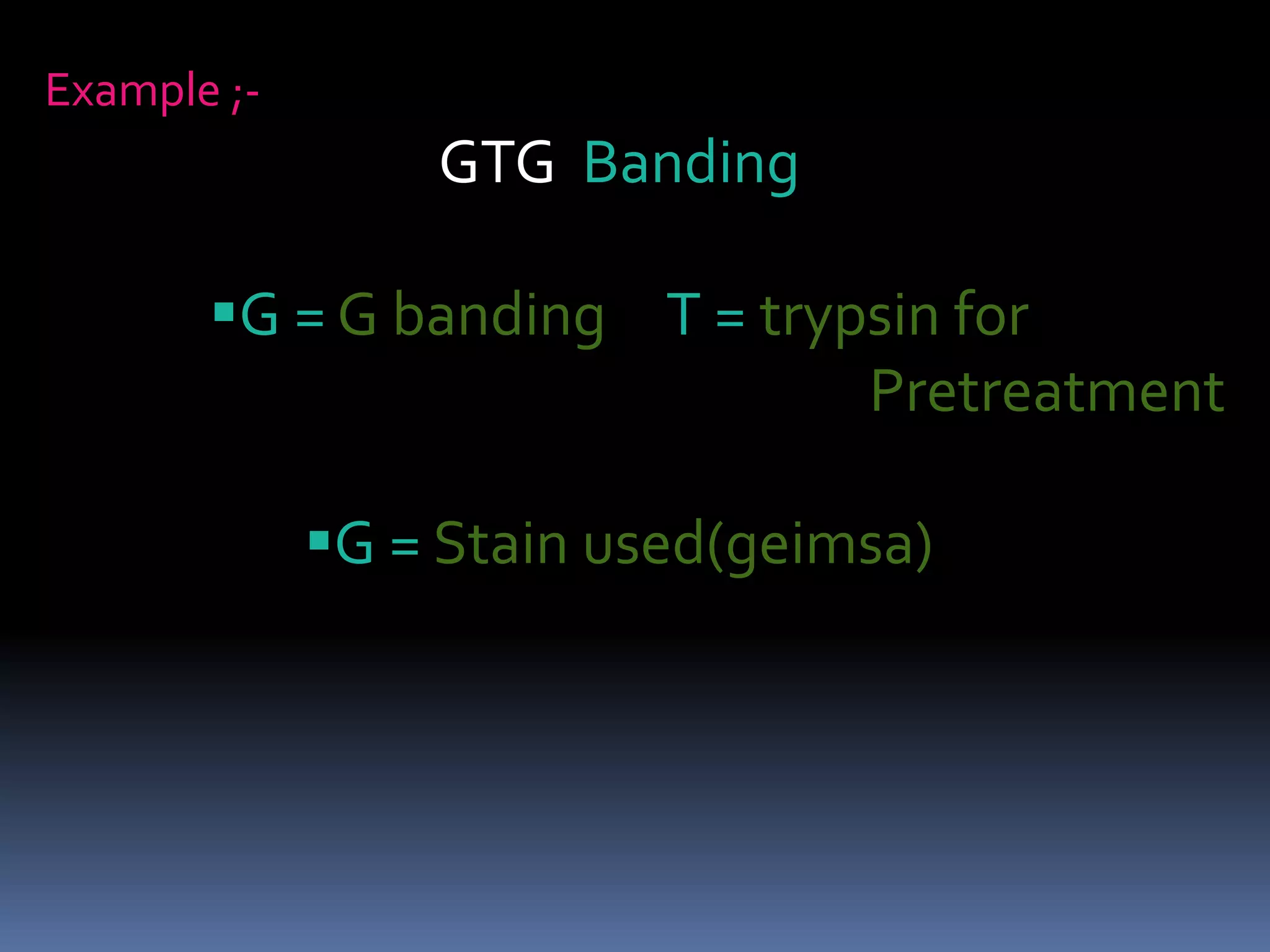 Example ;-
GTG Banding
G = G banding T = trypsin for
Pretreatment
G = Stain used(geimsa)
 