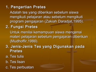 1. Pengertian Pretes1. Pengertian Pretes
Adalah tes yang diberikan sebelum siswaAdalah tes yang diberikan sebelum siswa
me...
