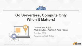 © 2016 Amazon Web Services, Inc. or its Affiliates. All rights reserved.
Olivier Klein ,
AWS Solutions Architect, Asia-Pacific
October 2016
ServerlessConf, Tokyo
Go Serverless, Compute Only
When it Matters!
 