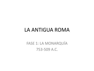 LA ANTIGUA ROMA
FASE 1: LA MONARQUÍA
753-509 A.C.
 