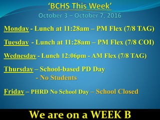 Monday - Lunch at 11:28am – PM Flex (7/8 TAG)
Tuesday - Lunch at 11:28am – PM Flex (7/8 COI)
Wednesday - Lunch 12:06pm - AM Flex (7/8 TAG)
Thursday – School-based PD Day
- No Students
Friday – PHRD No School Day – School Closed
We are on a WEEK B
 