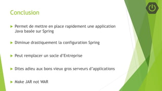 Conclusion
 Permet de mettre en place rapidement une application
Java basée sur Spring
 Diminue drastiquement la configuration Spring
 Peut remplacer un socle d’Entreprise
 Dites adieu aux bons vieux gros serveurs d’applications
 Make JAR not WAR
 