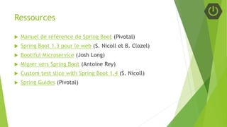 Ressources
 Manuel de référence de Spring Boot (Pivotal)
 Spring Boot 1.3 pour le web (S. Nicoll et B. Clozel)
 Bootiful Microservice (Josh Long)
 Migrer vers Spring Boot (Antoine Rey)
 Custom test slice with Spring Boot 1.4 (S. Nicoll)
 Spring Guides (Pivotal)
 