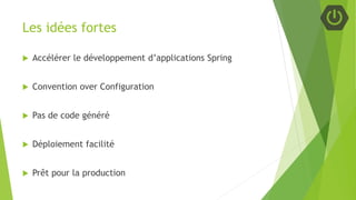 Les idées fortes
 Accélérer le développement d’applications Spring
 Convention over Configuration
 Pas de code généré
 Déploiement facilité
 Prêt pour la production
 