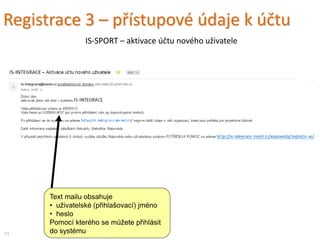 Text mailu obsahuje
• uživatelské (přihlašovací) jméno
• heslo
Pomocí kterého se můžete přihlásit
do systému
Registrace 3 – přístupové údaje k účtu
11
IS-INTEGRACE – aktivace účtu nového uživatele
 