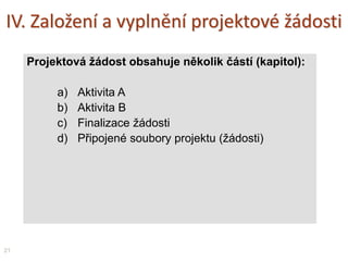 Struktura projektové žádosti
21
Název a ev.č. aktuálně upravovaného projektu
Tiskový náhled
aktuálně
upravovaného
projektu
Aktuální stav vyplňování
„kapitol“ projektu
… všechny kapitoly
musí mít nakonec
„zelenou fajfku“
Návrat na tuto úvodní
obrazovku projektu
Návrat na úvodní přehled
všech projektů
(rozpracovaných i uzavřených)
 