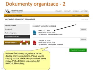 Dokumenty organizace - 2
19
Nahrané Dokumenty organizace nelze z
důvodů archivace odstranit. Pokud vložíte
chybný soubor, vložte ten správný dokument
znovu. Při hodnocení se posuzuje ten
NAPOSLED vložený.
 