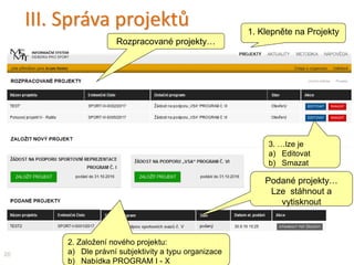III. Správa projektů
3. …lze je
a) Editovat
b) Smazat
20
Rozpracované projekty…
1. Klepněte na Projekty
Podané projekty…
Lze stáhnout a
vytisknout
2. Založení nového projektu:
a) Dle právní subjektivity a typu organizace
b) Nabídka PROGRAM I - X
 