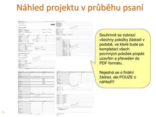 Náhled projektu v průběhu psaní
32
Souhrnně se zobrazí
všechny položky žádosti v
podobě, ve které bude po
kompletaci všech
povinných položek projekt
uzavřen a převeden do
PDF formátu.
Nejedná se o finální
žádost, ale POUZE o
náhled!!!
 
