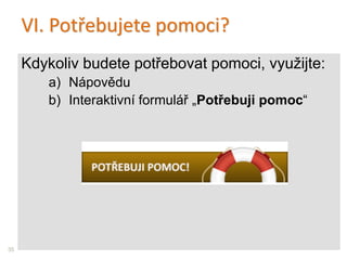 VI. Potřebujete pomoci?
Kdykoliv budete potřebovat pomoci, využijte:
a) Nápovědu
b) Interaktivní formulář „Potřebuji pomoc“
35
 