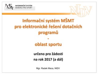 Informační systém MŠMT
pro elektronické řešení dotačních
programů
-
oblast sportu
určeno pro žádosti
na rok 2017 (a dál)
Mgr. Radek Maca, NIDV
 