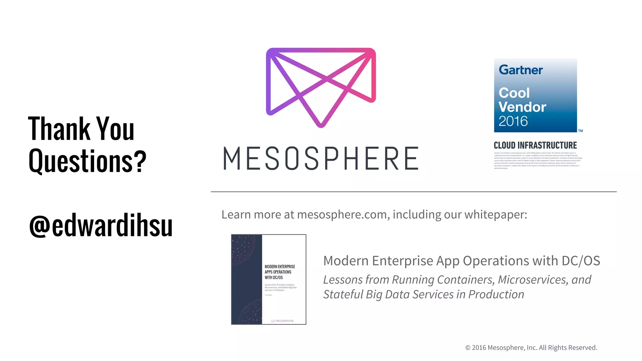© 2016 Mesosphere, Inc. All Rights Reserved.
Thank You
Questions?
@edwardihsu
Learn more at mesosphere.com, including our whitepaper:
Modern Enterprise App Operations with DC/OS
Lessons from Running Containers, Microservices, and
Stateful Big Data Services in Production
 