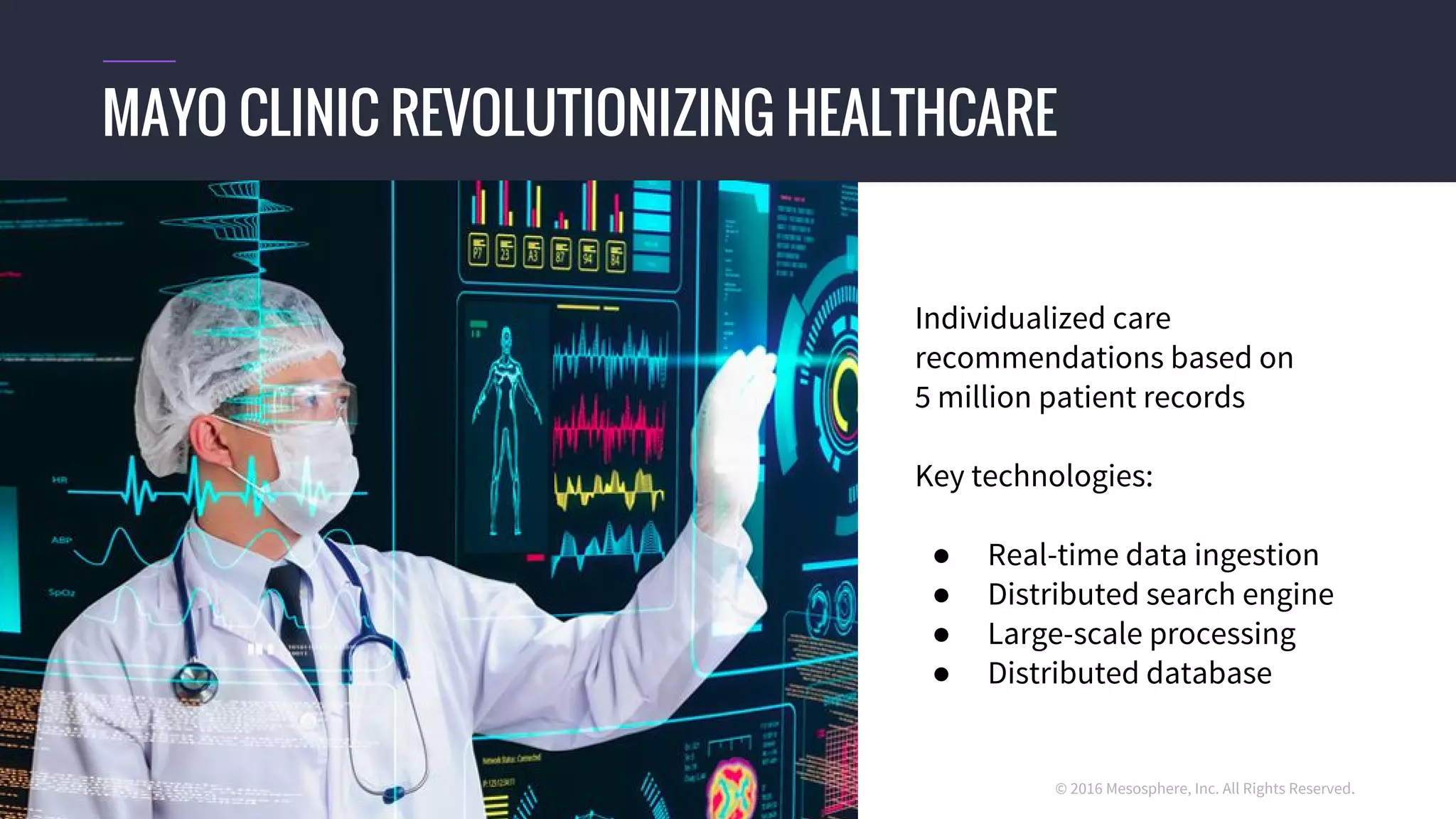 © 2016 Mesosphere, Inc. All Rights Reserved.
MAYO CLINIC REVOLUTIONIZING HEALTHCARE
Individualized care
recommendations based on
5 million patient records
Key technologies:
● Real-time data ingestion
● Distributed search engine
● Large-scale processing
● Distributed database
 