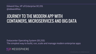 © 2016 Mesosphere, Inc. All Rights Reserved.
Edward Hsu, VP of Enterprise DC/OS
@edwardihsu
JOURNEY TO THE MODERN APP WITH
CONTAINERS, MICROSERVICES AND BIG DATA
Datacenter Operating System (DC/OS)
The simplest way to build, run, scale and manage modern enterprise apps
 