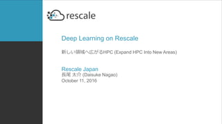 Deep Learning on Rescale
新しい領域へ広がるHPC (Expand HPC Into New Areas)
Rescale Japan
長尾 太介 (Daisuke Nagao)
October 11, 2016
 