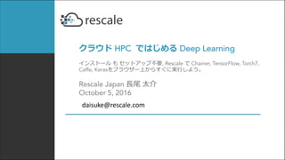 クラウド HPC ではじめる Deep Learning
インストール も セットアップ不要, Rescale で Chainer, TensorFlow, Torch7,
Caffe, Kerasをブラウザー上からすぐに実⾏しよう。
Rescale Japan ⻑尾 太介
October 5, 2016
daisuke@rescale.com
 
