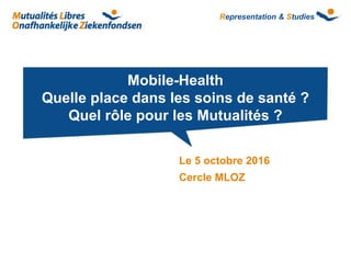 Representation & Studies
Le 5 octobre 2016
Cercle MLOZ
Mobile-Health
Quelle place dans les soins de santé ?
Quel rôle pour les Mutualités ?
 