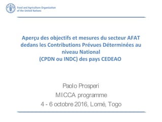 Aperçu des objectifs et mesures du secteur AFAT
dedans les Contributions Prévues Déterminées au
niveau National
(CPDN ou INDC) des pays CEDEAO
Paolo Prosperi
MICCA programme
4 - 6 octobre2016, Lomé, Togo
 
