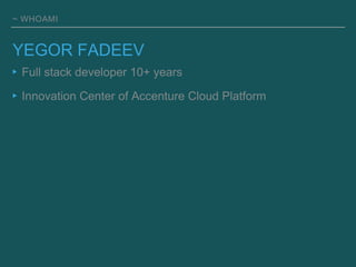 ~ WHOAMI
▸Full stack developer 10+ years
▸Innovation Center of Accenture Cloud Platform
YEGOR FADEEV
 