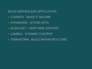 BUILD SERVERLESS APPLICATION
• COGNITO - MAKE IT SECURE
• DYNAMODB – STORE DATA
• S3 BUCKET - KEEP WEB CONTENT
• LAMBDA - DYNAMIC CONTENT
• TERRAFORM - BUILD INFRASTRUCTURE
 