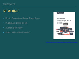 TAKEAWAYS
READING
▸ Book: Serverless Single Page Apps
▸ Published: 2016-06-20
▸ Author: Ben Rady
▸ ISBN: 978-1-68050-149-0
https://www.amazon.com/Serverless-Single-Page-Apps-Available
 