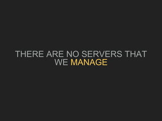 THERE ARE NO SERVERS THAT
WE MANAGE
 