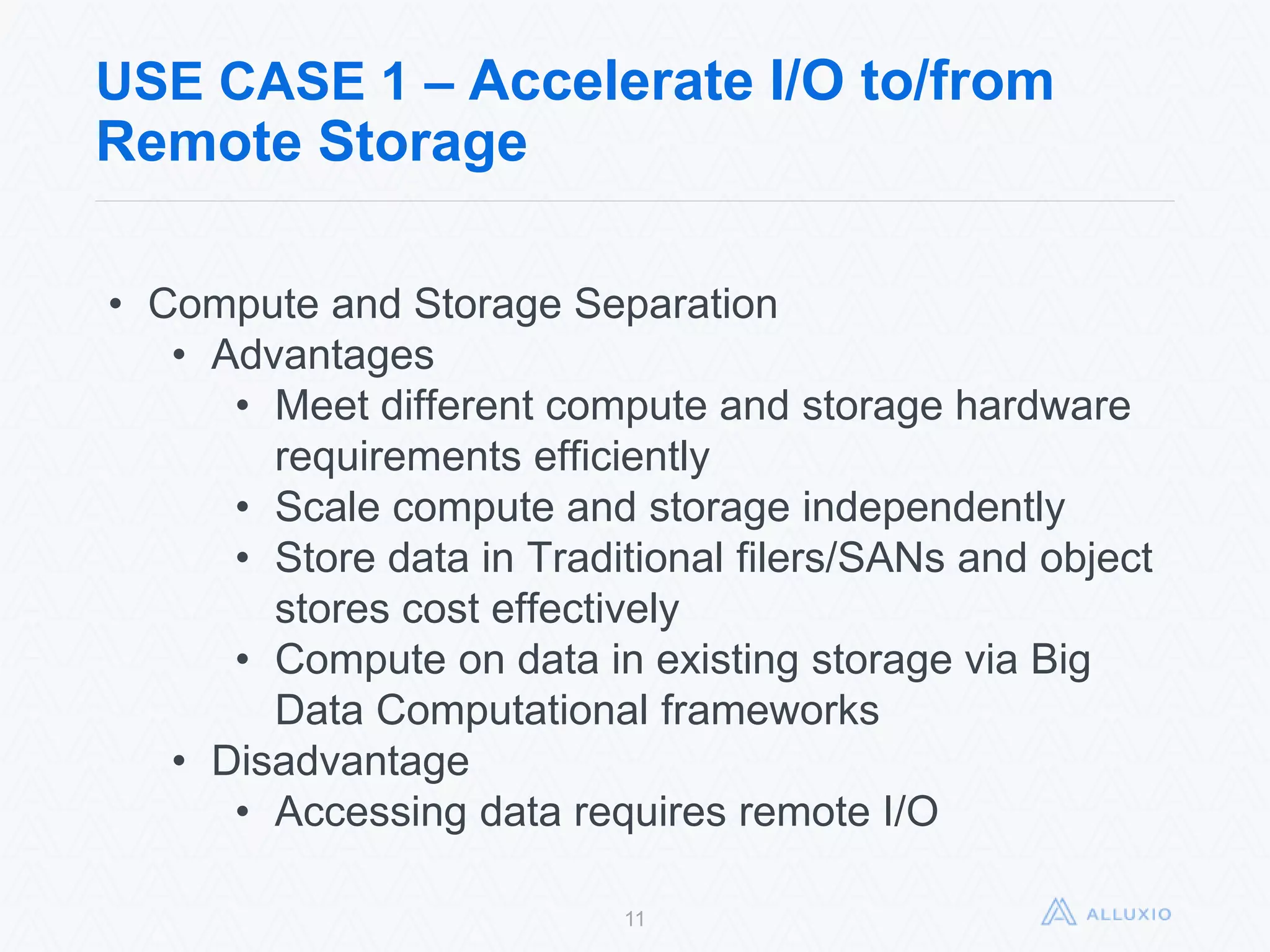 USE CASE 1 – Accelerate I/O to/from Remote
Storage
11
• Compute and Storage Separation
• Advantages
• Meet different compute and storage hardware
requirements efficiently
• Scale compute and storage independently
• Store data in Traditional filers/SANs and object
stores cost effectively
• Compute on data in existing storage via Big Data
Computational frameworks
• Disadvantage
• Accessing data requires remote I/O
 
