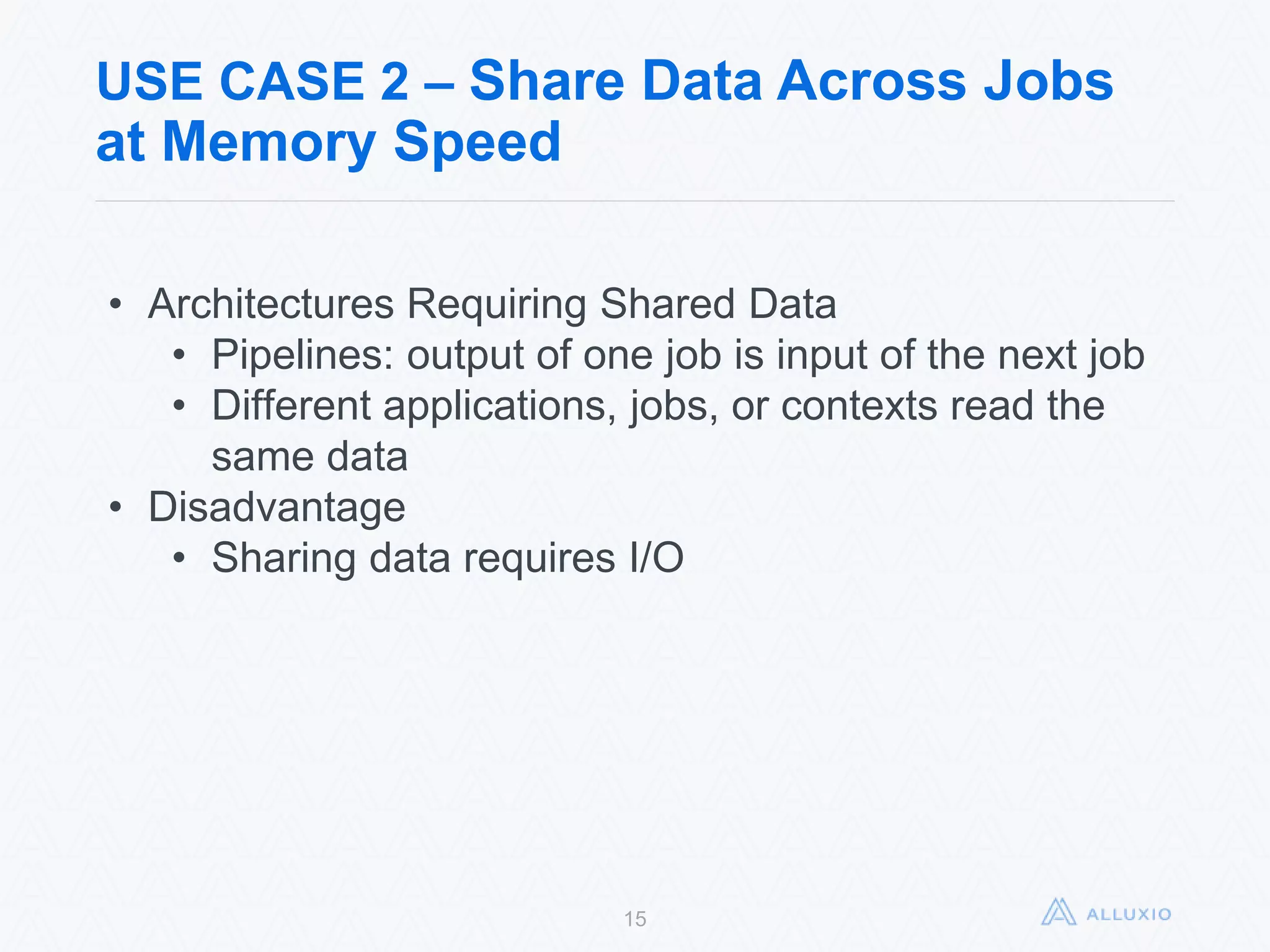 USE CASE 2 – Share Data Across Jobs at
Memory Speed
15
• Architectures Requiring Shared Data
• Pipelines: output of one job is input of the next job
• Different applications, jobs, or contexts read the
same data
• Disadvantage
• Sharing data requires I/O
 