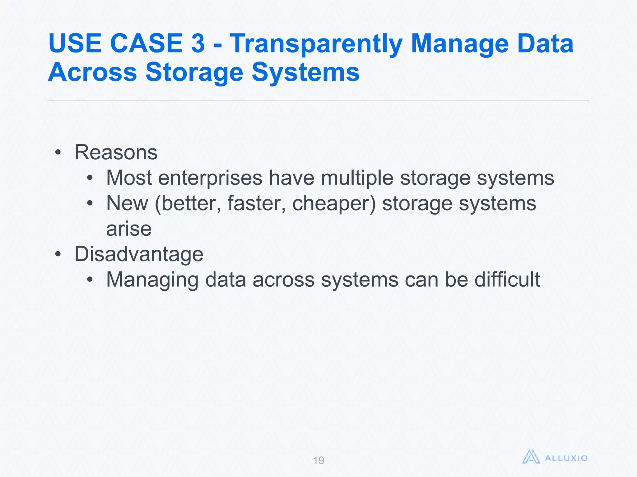 USE CASE 3 - Transparently Manage Data
Across Storage Systems
19
• Reasons
• Most enterprises have multiple storage systems
• New (better, faster, cheaper) storage systems arise
• Disadvantage
• Managing data across systems can be difficult
 