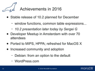 © 2016 MariaDB Foundation11
* *
Achievements in 2016
● Stable release of 10.2 planned for December
– window functions, com...