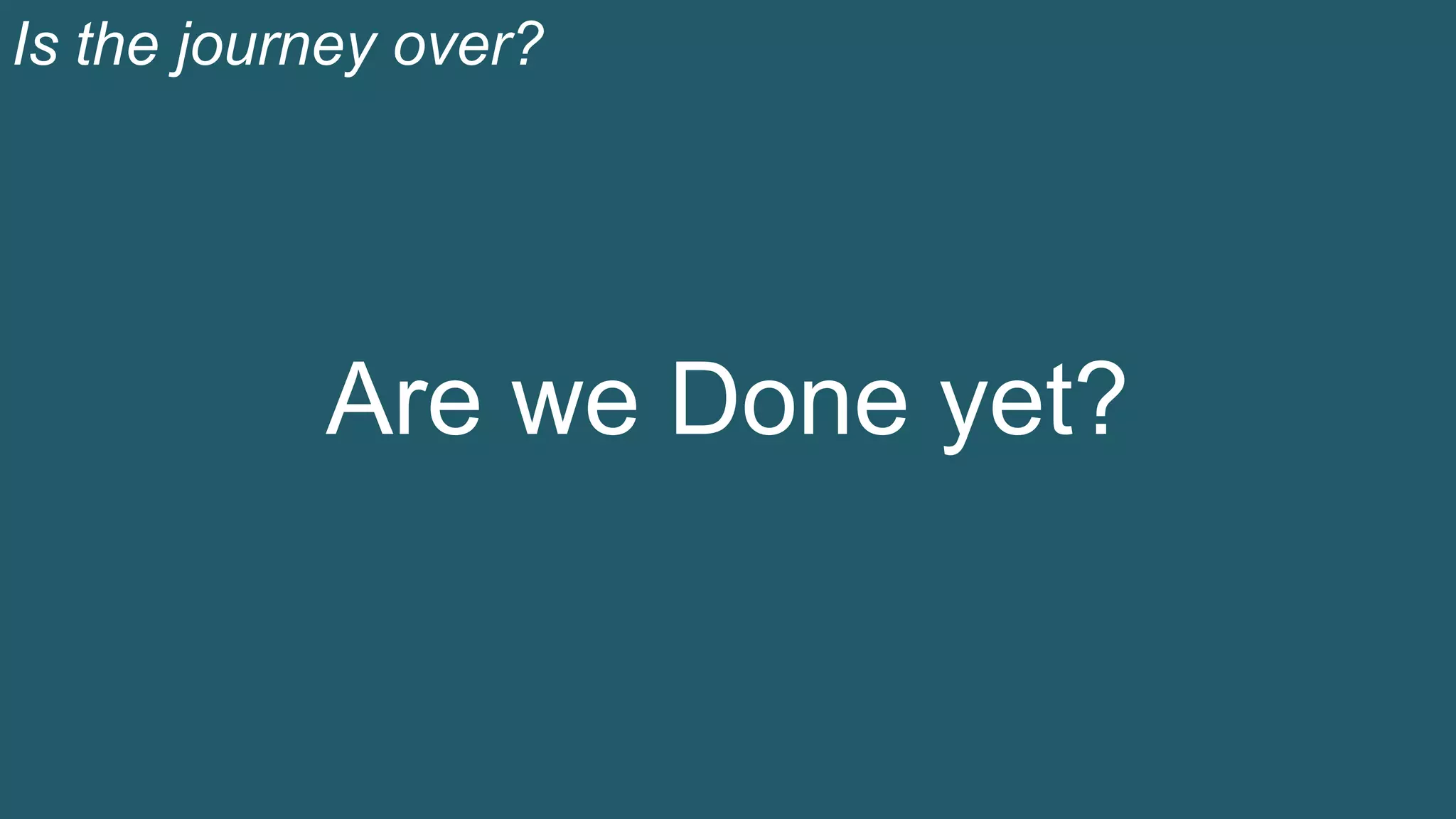 Is the journey over?
Are we Done yet?
 