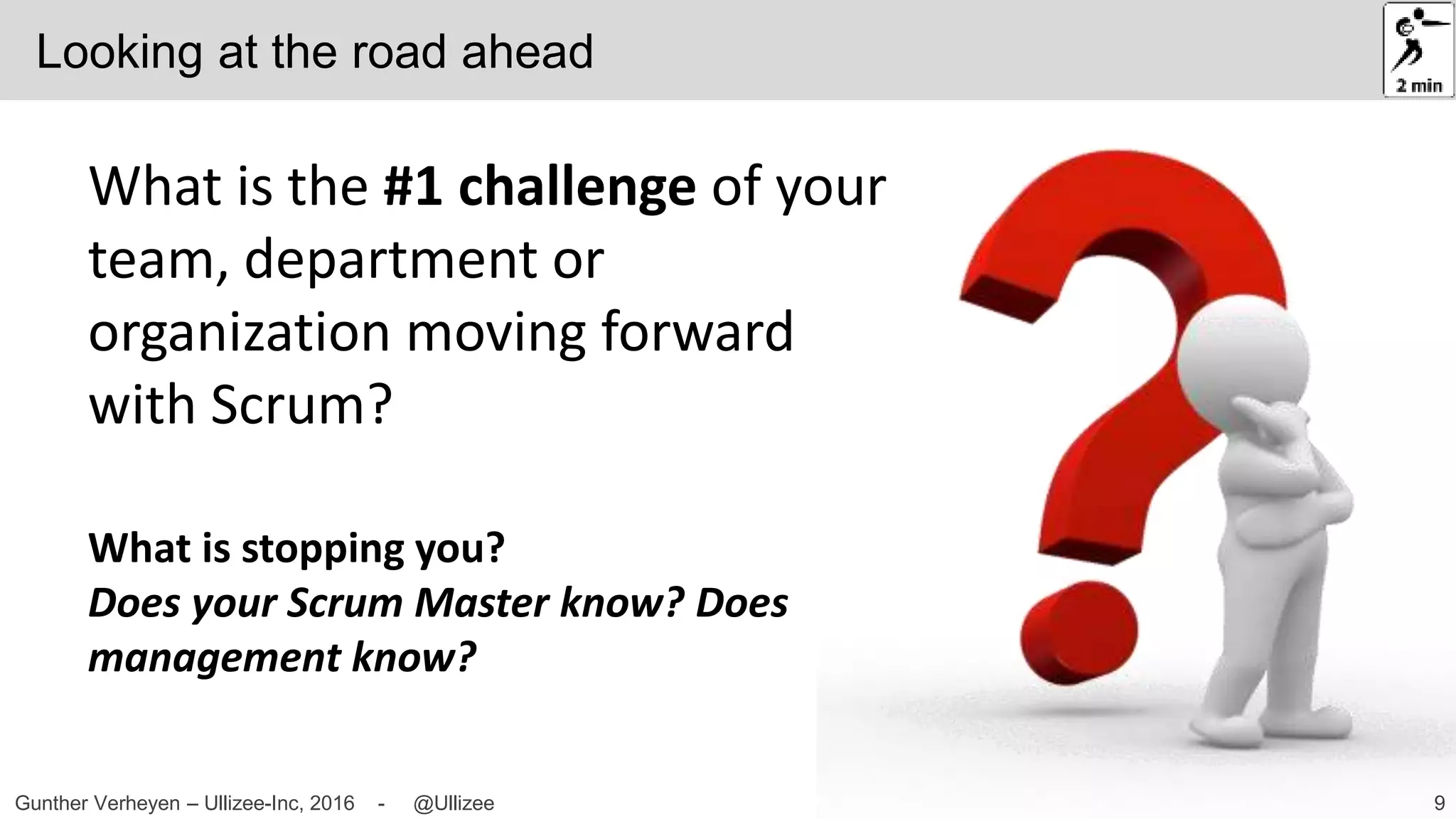 9Gunther Verheyen – Ullizee-Inc, 2016 - @Ullizee
What is the #1 challenge of your
team, department or
organization moving forward
with Scrum?
What is stopping you?
Does your Scrum Master know? Does
management know?
Looking at the road ahead
 