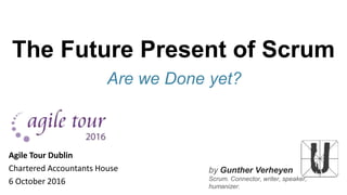 by Gunther Verheyen
Scrum. Connector, writer, speaker,
humanizer.
The Future Present of Scrum
Are we Done yet?
Agile Tour Dublin
Chartered Accountants House
6 October 2016
 