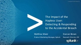 Copyright © 2016 Splunk Inc.
The Impact of the
Hapless User:
Detecting & Responding
to the Accidental Breach
Matthias Maier
Product Marketing Manager, Splunk
Duncan Brown
Research Director, IDC
 
