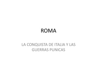 ROMA
LA CONQUISTA DE ITALIA Y LAS
GUERRAS PUNICAS
 