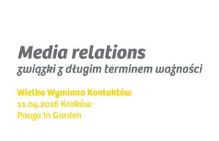 Media relations
związki z długim terminem ważności
Wielka Wymiana Kontaktów
11.04.2016 Kraków
Pauza In Garden
 