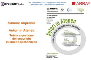 Avv. Simone Aliprandi, Ph.D. – Copyright-Italia.it / Array Law Firm
www.copyright-italia.it – www.aliprandi.org – www.array.eu
Simone Aliprandi
Autori in Ateneo
Tutela e gestione
del copyright
in ambito accademico
 