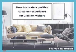 How to create a positive
customer experience
for 2 billion visitors
Eva von Haartman
V7.0
 