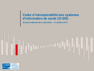 Cadre d’interopérabilité des systèmes
d’information de santé (CI-SIS)
Journée nationale des industriels – 13 octobre 2016
 