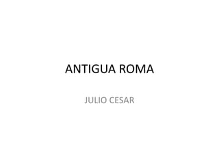 ANTIGUA ROMA
JULIO CESAR
 