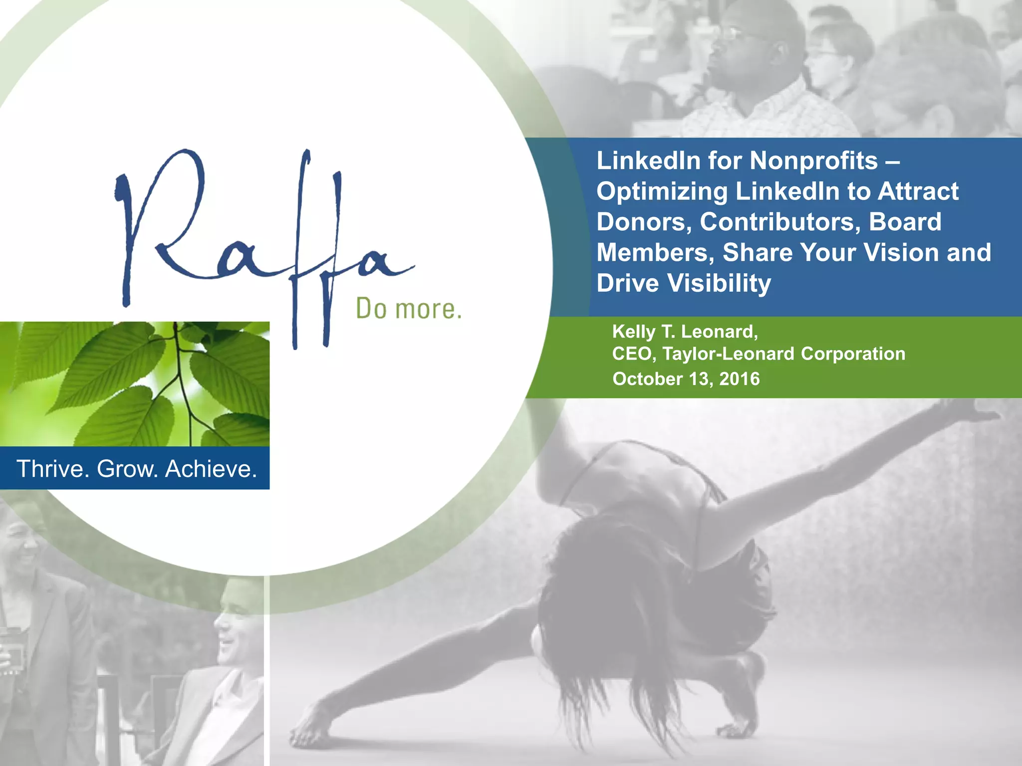 Thrive. Grow. Achieve.
LinkedIn for Nonprofits –
Optimizing LinkedIn to Attract
Donors, Contributors, Board
Members, Share Your Vision and
Drive Visibility
Kelly T. Leonard,
CEO, Taylor-Leonard Corporation
October 13, 2016
 