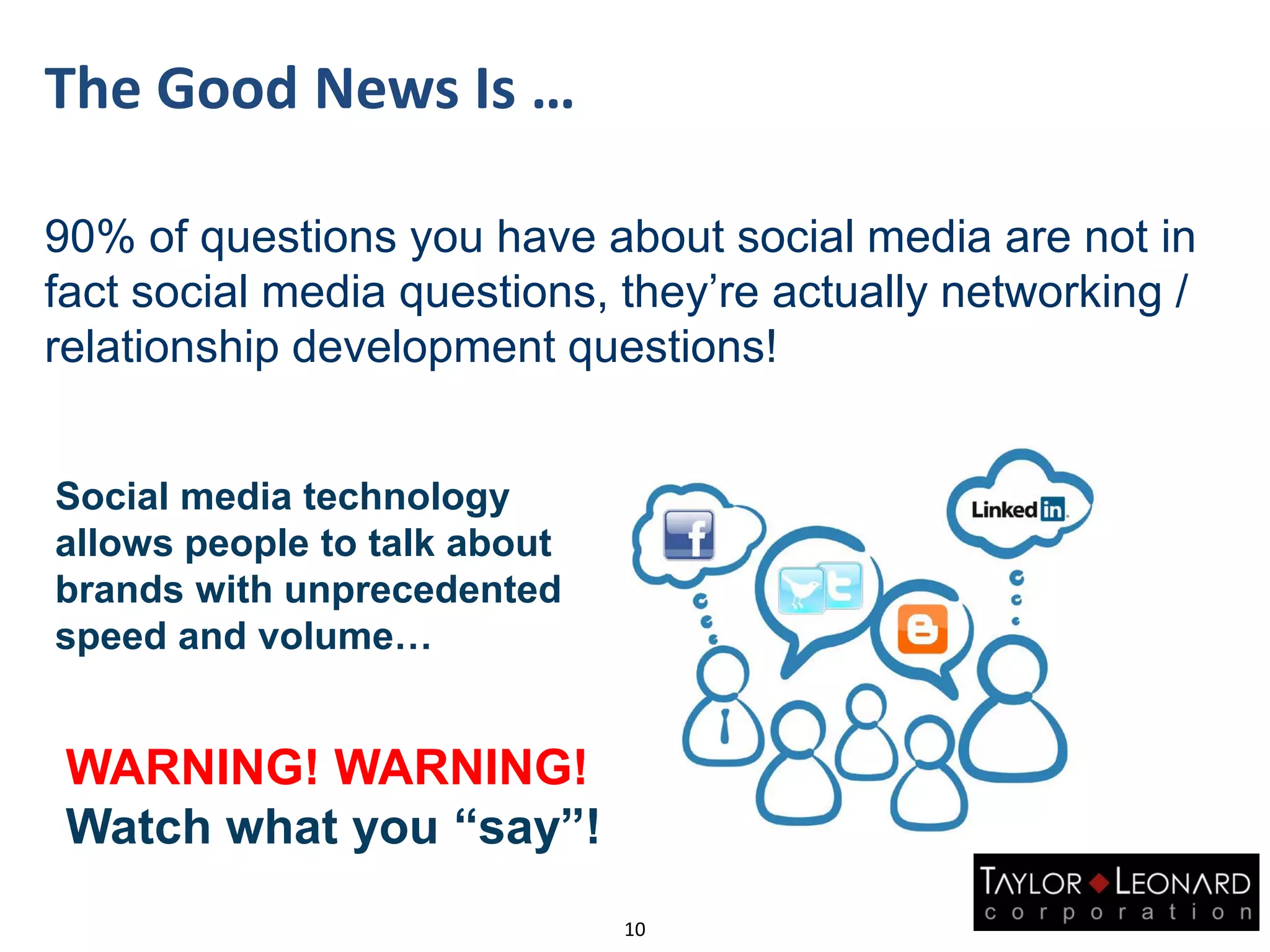 The Good News Is …
90% of questions you have about social media are not in
fact social media questions, they’re actually networking /
relationship development questions!
10
Social media technology
allows people to talk about
brands with unprecedented
speed and volume…
WARNING! WARNING!
Watch what you “say”!
 