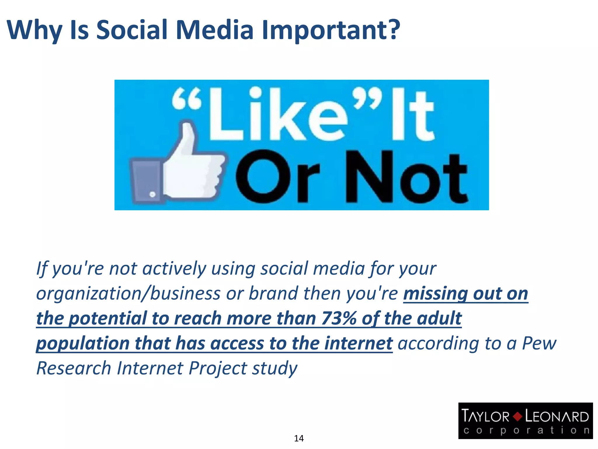Why Is Social Media Important?
14
If you're not actively using social media for your
organization/business or brand then you're missing out on
the potential to reach more than 73% of the adult
population that has access to the internet according to a Pew
Research Internet Project study
 