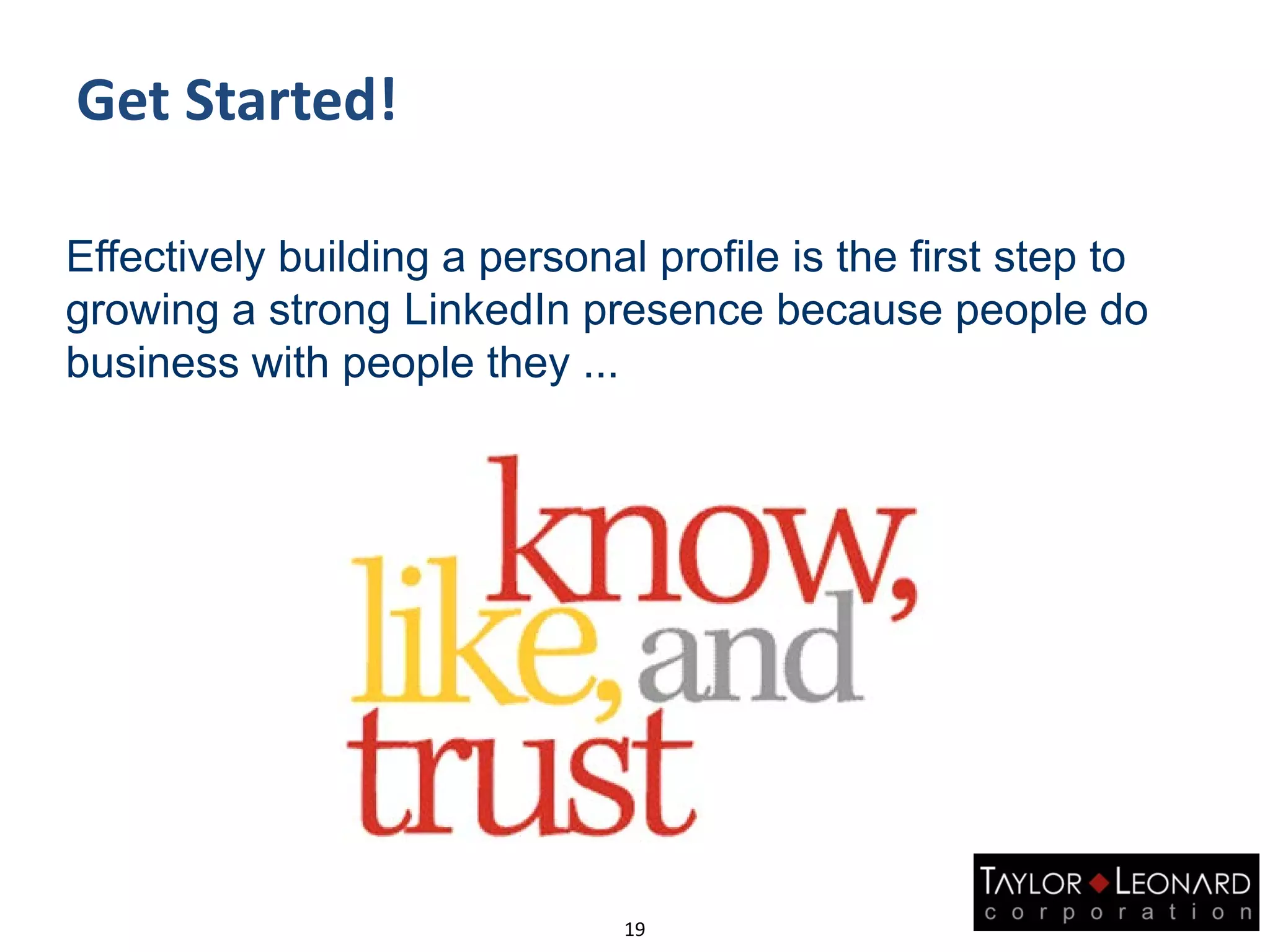Get Started!
19
Effectively building a personal profile is the first step to
growing a strong LinkedIn presence because people do
business with people they ...
 