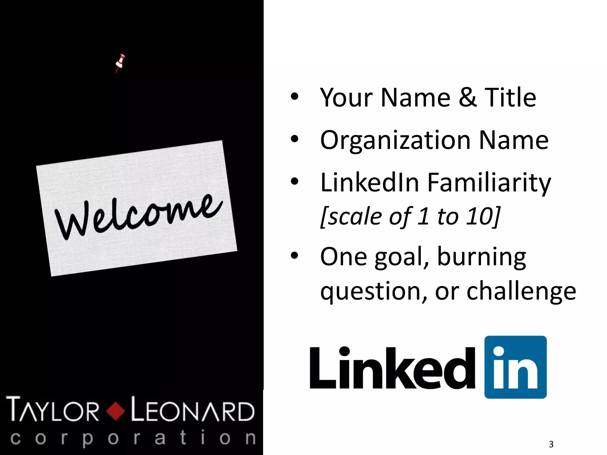 3
• Your Name & Title
• Organization Name
• LinkedIn Familiarity
[scale of 1 to 10]
• One goal, burning
question, or challenge
 
